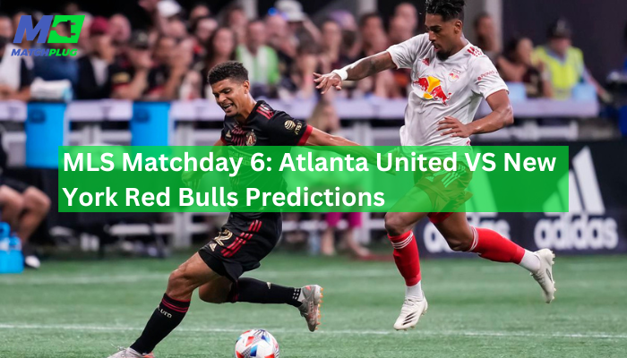 MLS Matchday 6: MLS - Atlanta United VS New York Red Bulls Predictions