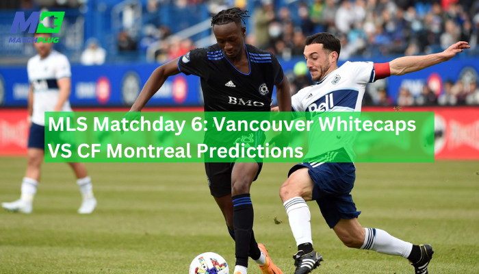 MLS Matchday 6: Vancouver Whitecaps VS CF Montreal Predictions