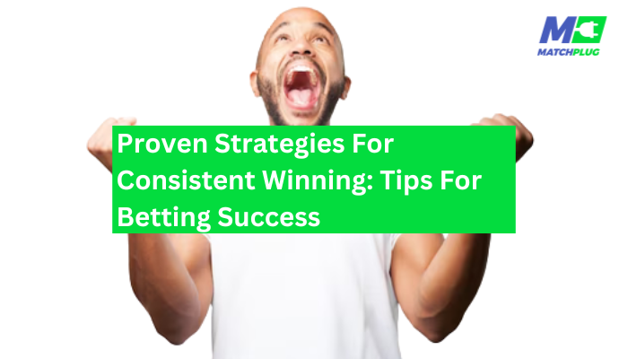 Proven Strategies For Consistent Winning: Tips For Betting Success