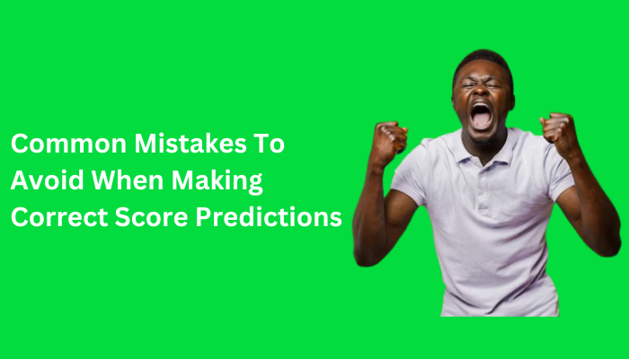 mistakes to avoid in correct score predictions
