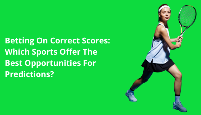 Betting On Correct Scores: Which Sports Offer The Best Opportunities For Predictions?