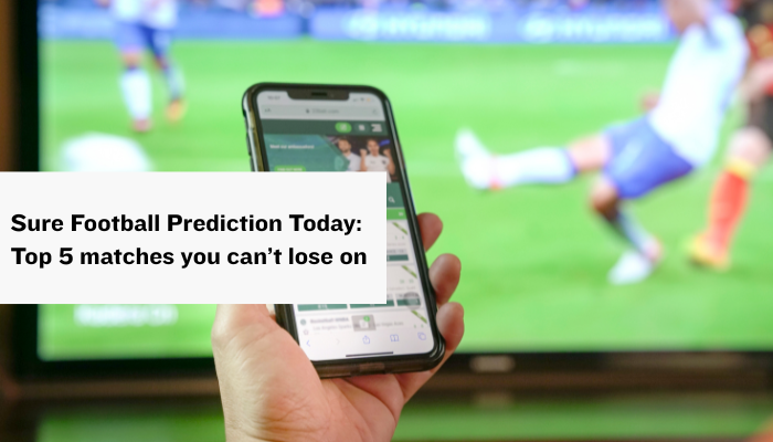 Sure Football Prediction Today: Top 5 matches you can’t lose on